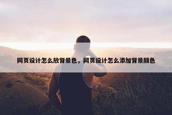 网页设计怎么放背景色，网页设计怎么添加背景颜色