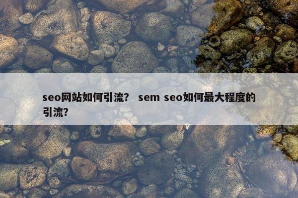 seo网站如何引流？ sem seo如何最大程度的引流？
