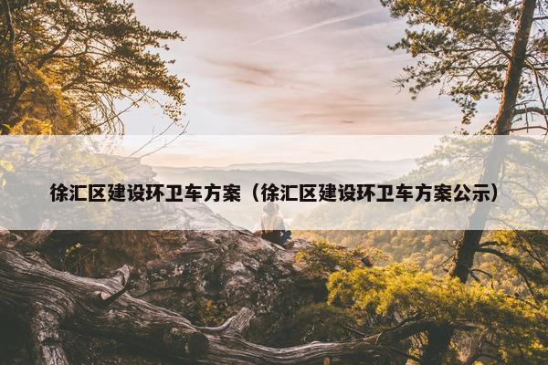 徐汇区建设环卫车方案（徐汇区建设环卫车方案公示）
