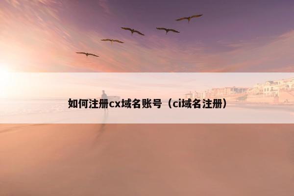 如何注册cx域名账号（ci域名注册）