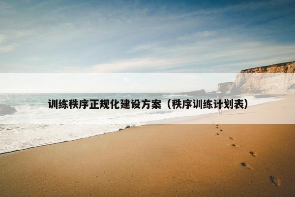 训练秩序正规化建设方案（秩序训练计划表）