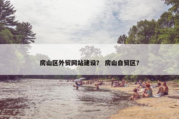 房山区外贸网站建设？ 房山自贸区？