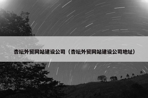 杏坛外贸网站建设公司（杏坛外贸网站建设公司地址）