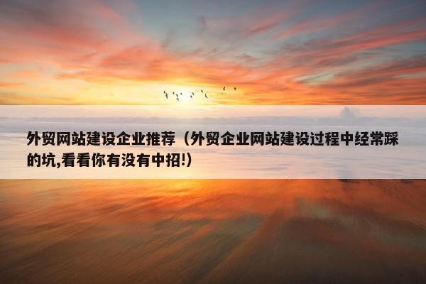 外贸网站建设企业推荐（外贸企业网站建设过程中经常踩的坑,看看你有没有中招!）