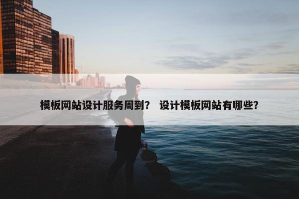 模板网站设计服务周到？ 设计模板网站有哪些？