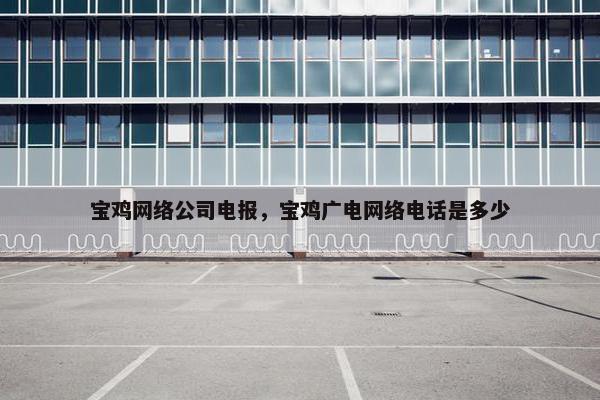 宝鸡网络公司电报，宝鸡广电网络电话是多少