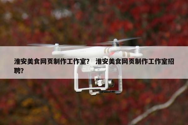 淮安美食网页制作工作室？ 淮安美食网页制作工作室招聘？