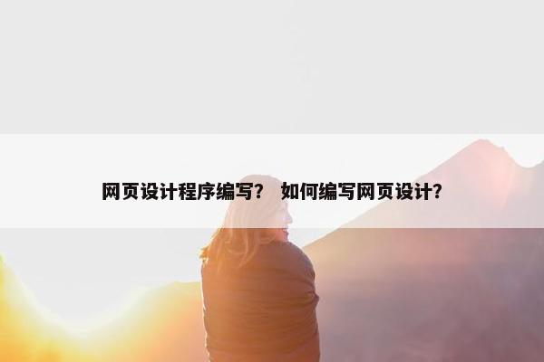 网页设计程序编写？ 如何编写网页设计？
