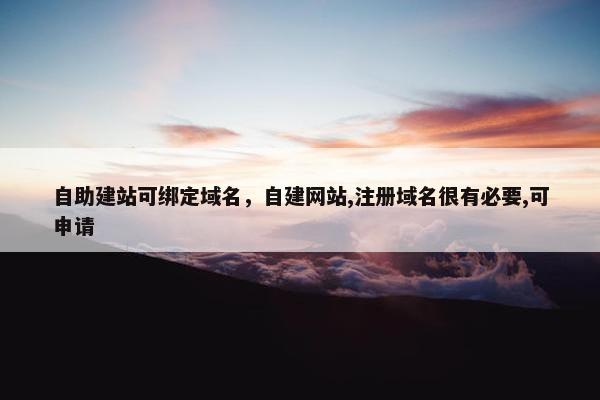 自助建站可绑定域名，自建网站,注册域名很有必要,可申请