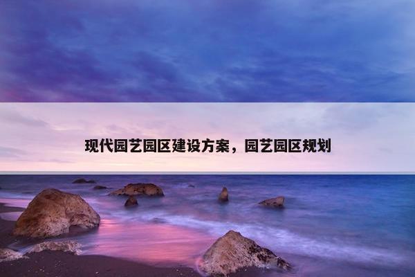 现代园艺园区建设方案，园艺园区规划