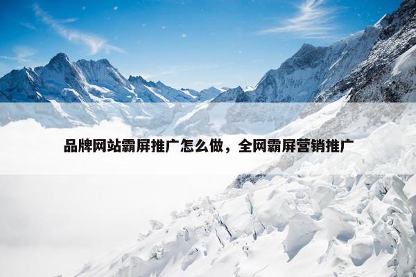 品牌网站霸屏推广怎么做，全网霸屏营销推广