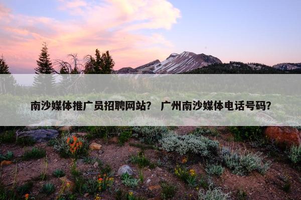 南沙媒体推广员招聘网站？ 广州南沙媒体电话号码？