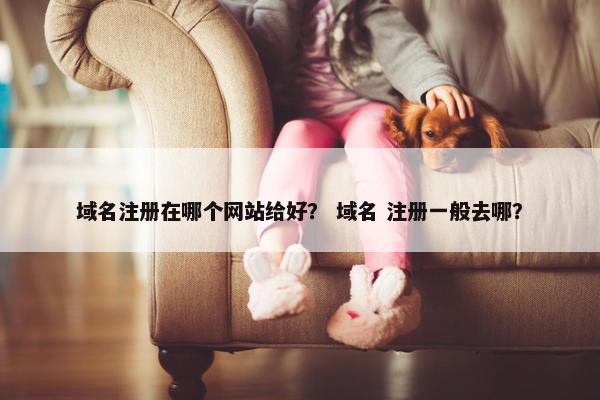 域名注册在哪个网站给好？ 域名 注册一般去哪？