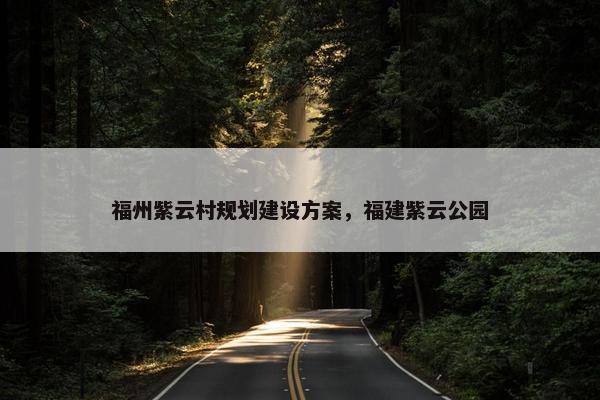 福州紫云村规划建设方案，福建紫云公园