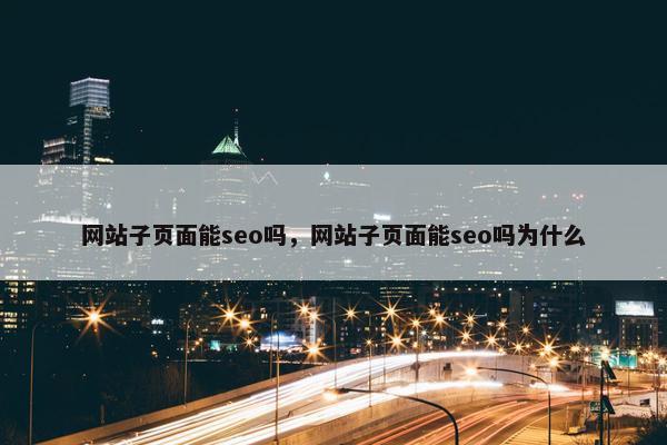 网站子页面能seo吗，网站子页面能seo吗为什么