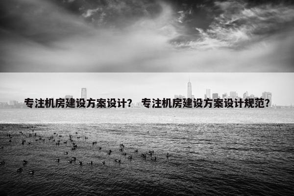专注机房建设方案设计？ 专注机房建设方案设计规范？