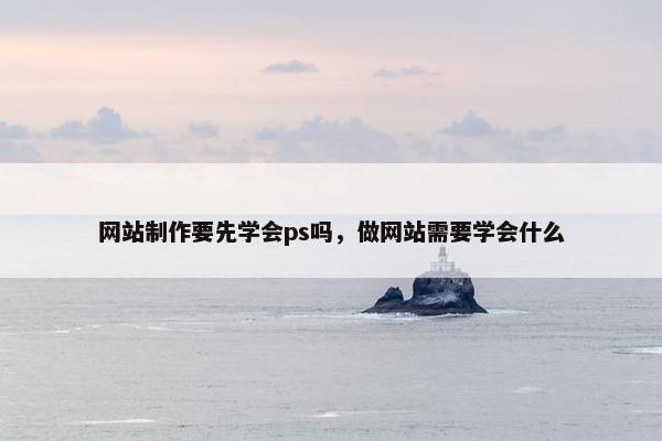 网站制作要先学会ps吗，做网站需要学会什么