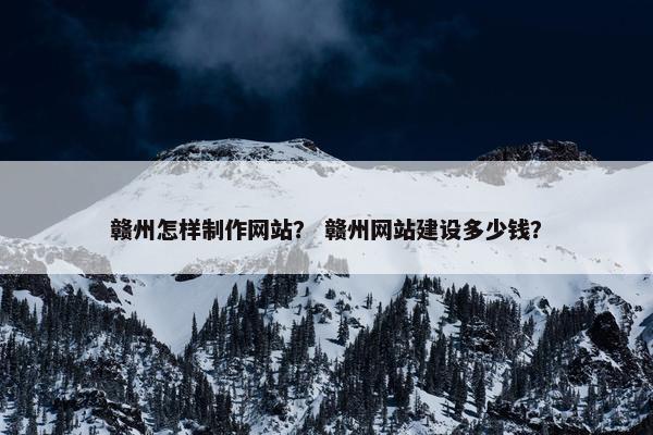 赣州怎样制作网站？ 赣州网站建设多少钱？