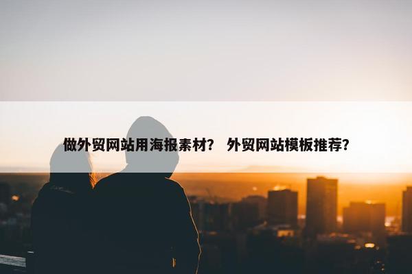 做外贸网站用海报素材？ 外贸网站模板推荐？