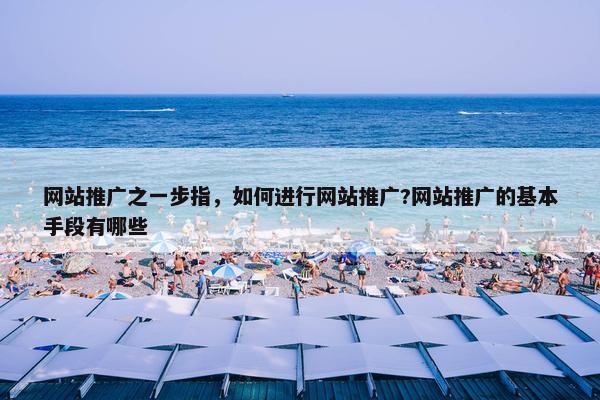 网站推广之一步指，如何进行网站推广?网站推广的基本手段有哪些