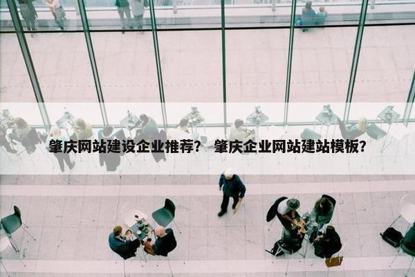 肇庆网站建设企业推荐？ 肇庆企业网站建站模板？