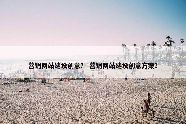 营销网站建设创意？ 营销网站建设创意方案？