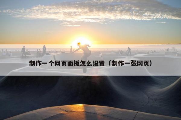 制作一个网页面板怎么设置（制作一张网页）