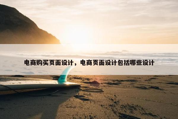 电商购买页面设计，电商页面设计包括哪些设计