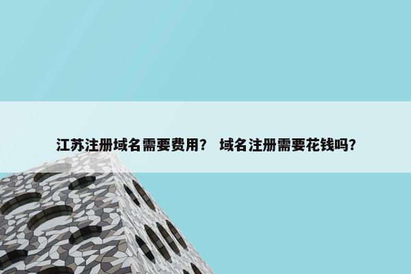 江苏注册域名需要费用？ 域名注册需要花钱吗？