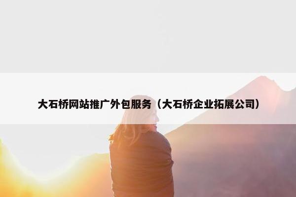 大石桥网站推广外包服务（大石桥企业拓展公司）