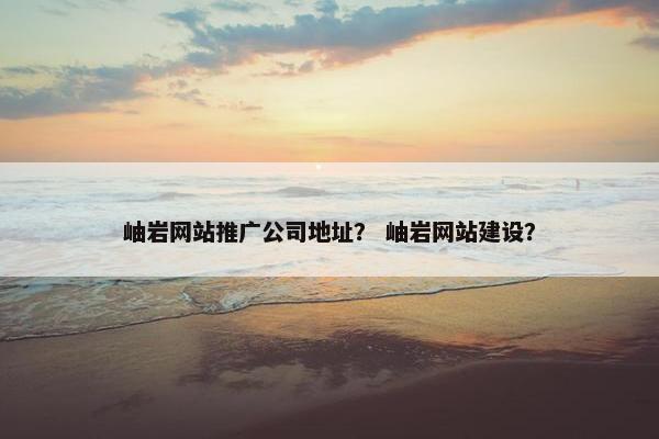 岫岩网站推广公司地址？ 岫岩网站建设？