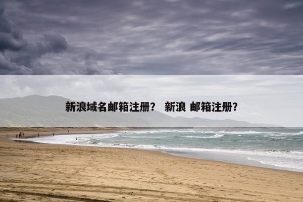新浪域名邮箱注册？ 新浪 邮箱注册？