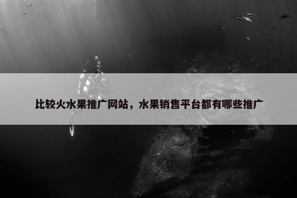 比较火水果推广网站，水果销售平台都有哪些推广