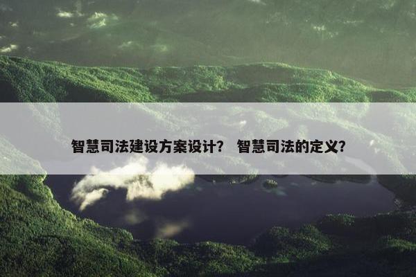 智慧司法建设方案设计？ 智慧司法的定义？