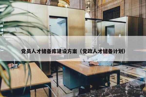党员人才储备库建设方案（党政人才储备计划）