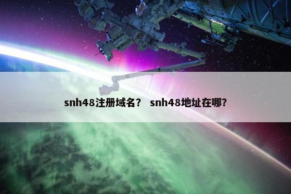 snh48注册域名？ snh48地址在哪？