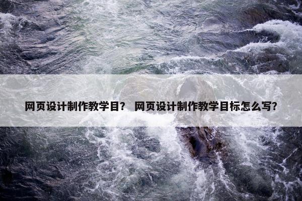 网页设计制作教学目？ 网页设计制作教学目标怎么写？