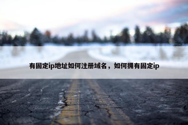 有固定ip地址如何注册域名，如何拥有固定ip