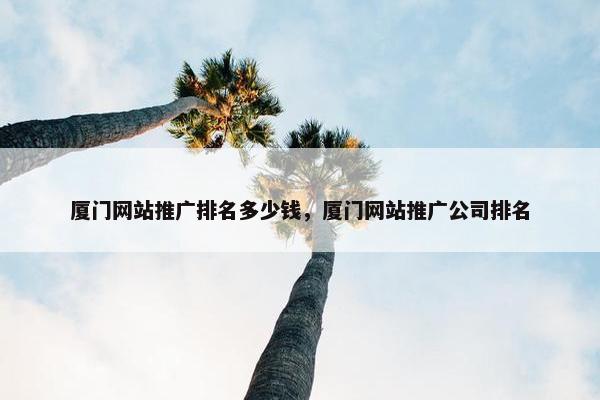 厦门网站推广排名多少钱，厦门网站推广公司排名