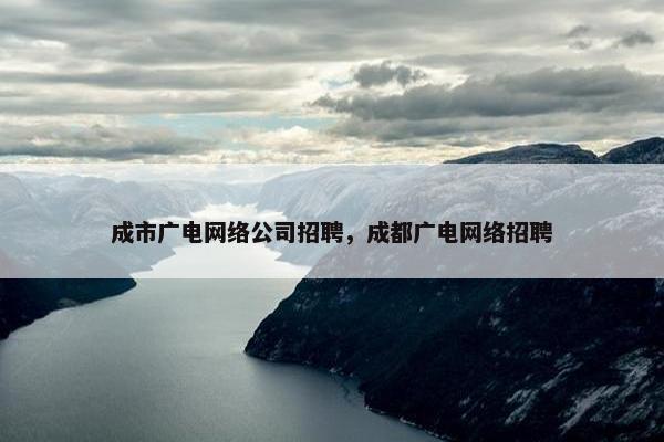 成市广电网络公司招聘，成都广电网络招聘