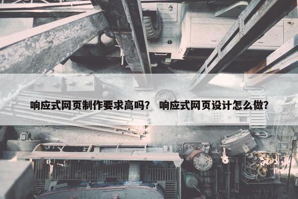响应式网页制作要求高吗？ 响应式网页设计怎么做？