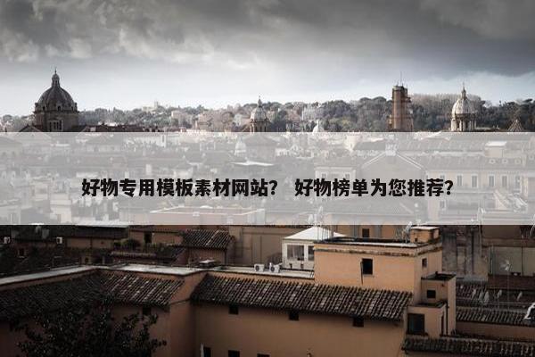 好物专用模板素材网站？ 好物榜单为您推荐？