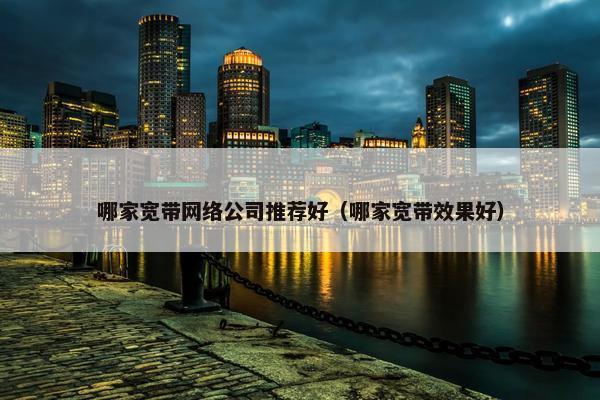 哪家宽带网络公司推荐好（哪家宽带效果好）
