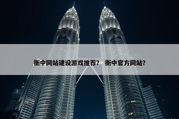 衡中网站建设游戏推荐？ 衡中官方网站？