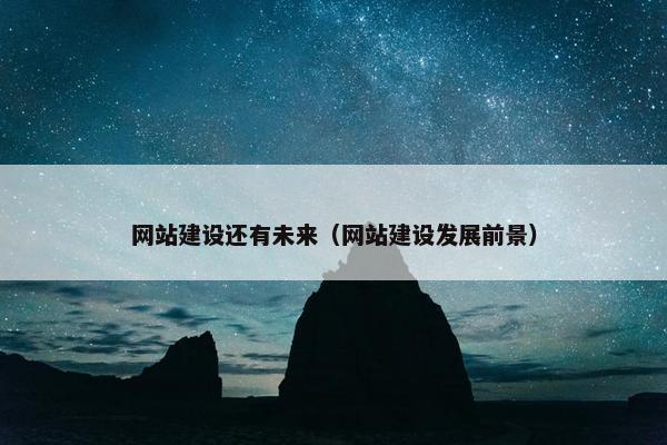 网站建设还有未来（网站建设发展前景）