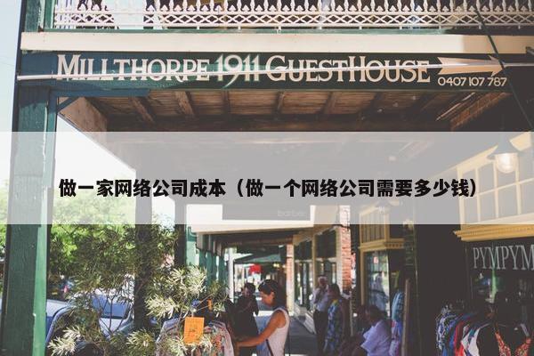 做一家网络公司成本（做一个网络公司需要多少钱）