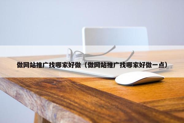 做网站推广找哪家好做（做网站推广找哪家好做一点）