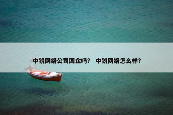 中锐网络公司国企吗？ 中锐网络怎么样？