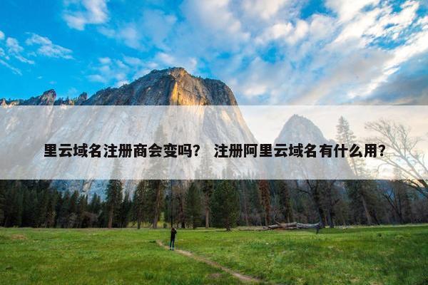 里云域名注册商会变吗？ 注册阿里云域名有什么用？