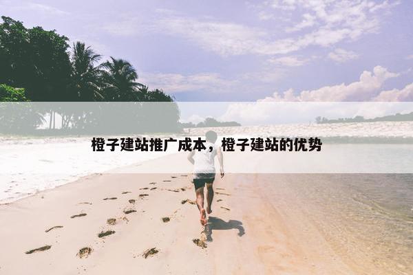 橙子建站推广成本，橙子建站的优势